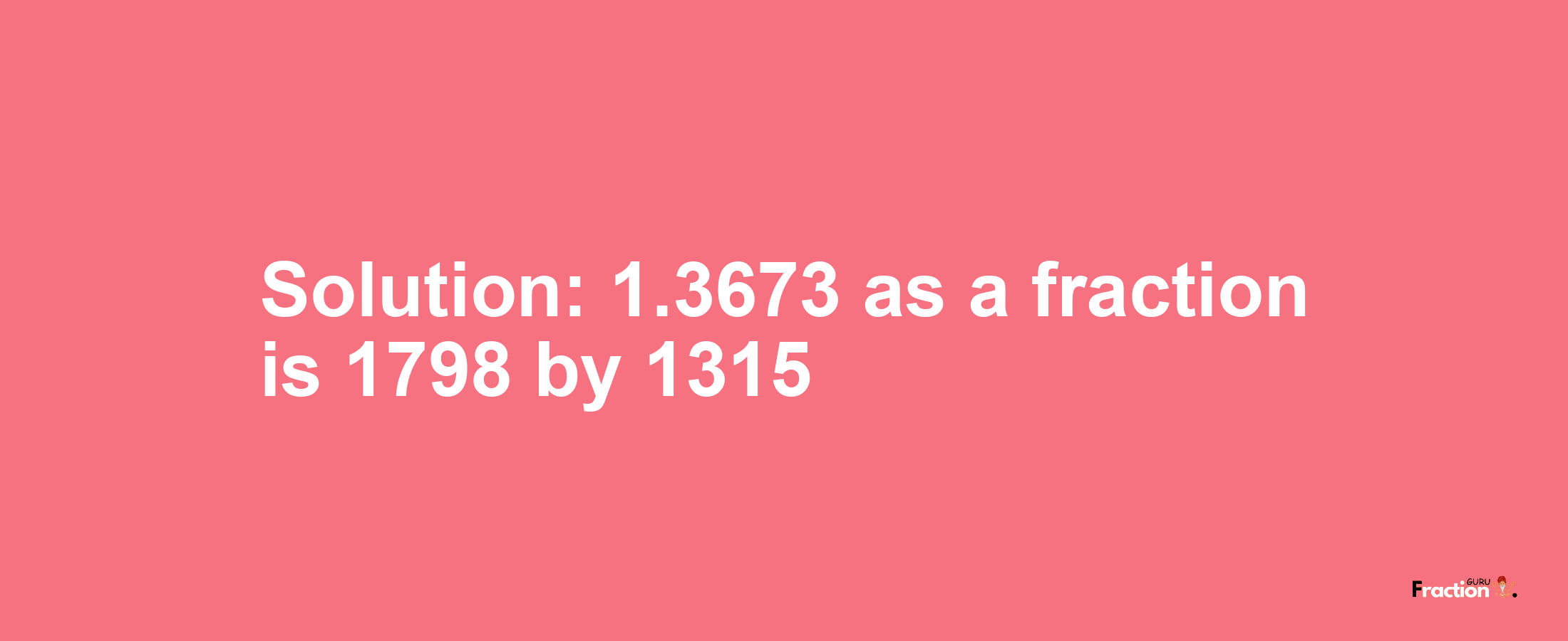 Solution:1.3673 as a fraction is 1798/1315